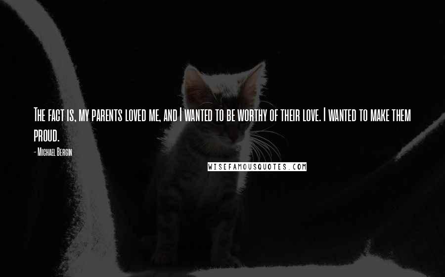 Michael Bergin Quotes: The fact is, my parents loved me, and I wanted to be worthy of their love. I wanted to make them proud.
