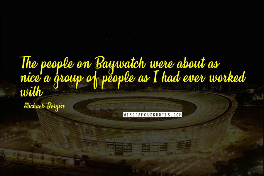 Michael Bergin Quotes: The people on Baywatch were about as nice a group of people as I had ever worked with.