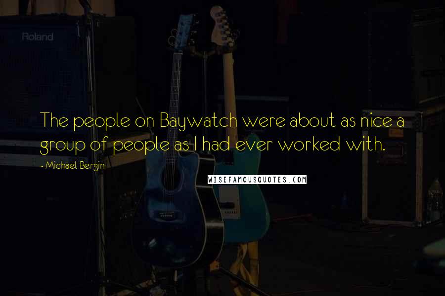 Michael Bergin Quotes: The people on Baywatch were about as nice a group of people as I had ever worked with.