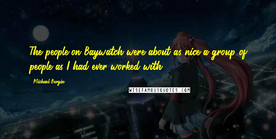 Michael Bergin Quotes: The people on Baywatch were about as nice a group of people as I had ever worked with.