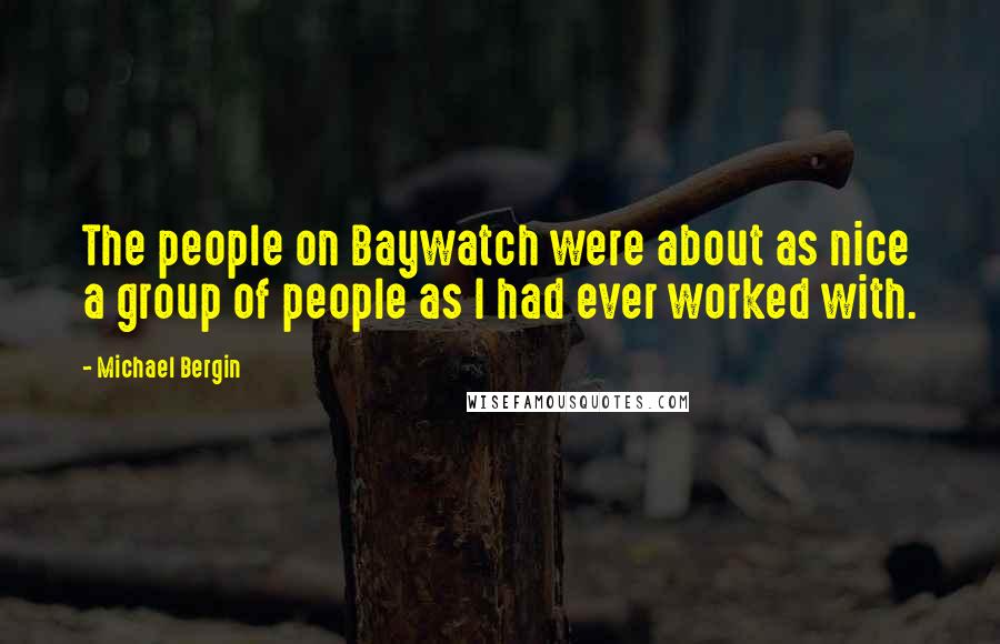 Michael Bergin Quotes: The people on Baywatch were about as nice a group of people as I had ever worked with.