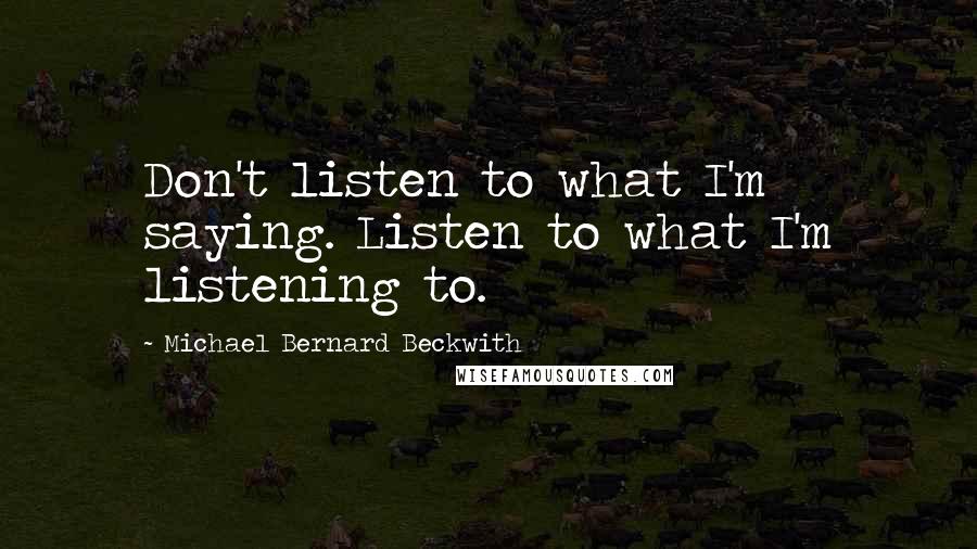 Michael Bernard Beckwith Quotes: Don't listen to what I'm saying. Listen to what I'm listening to.