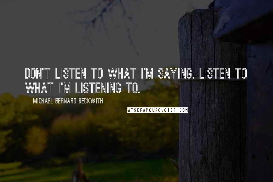 Michael Bernard Beckwith Quotes: Don't listen to what I'm saying. Listen to what I'm listening to.