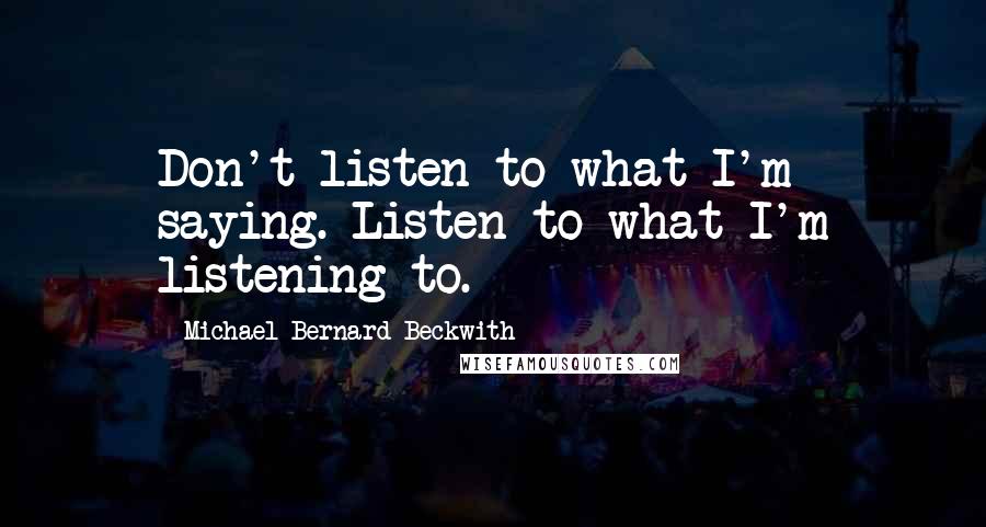 Michael Bernard Beckwith Quotes: Don't listen to what I'm saying. Listen to what I'm listening to.