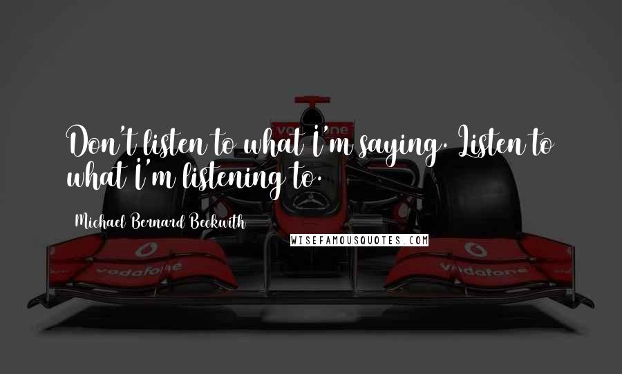 Michael Bernard Beckwith Quotes: Don't listen to what I'm saying. Listen to what I'm listening to.