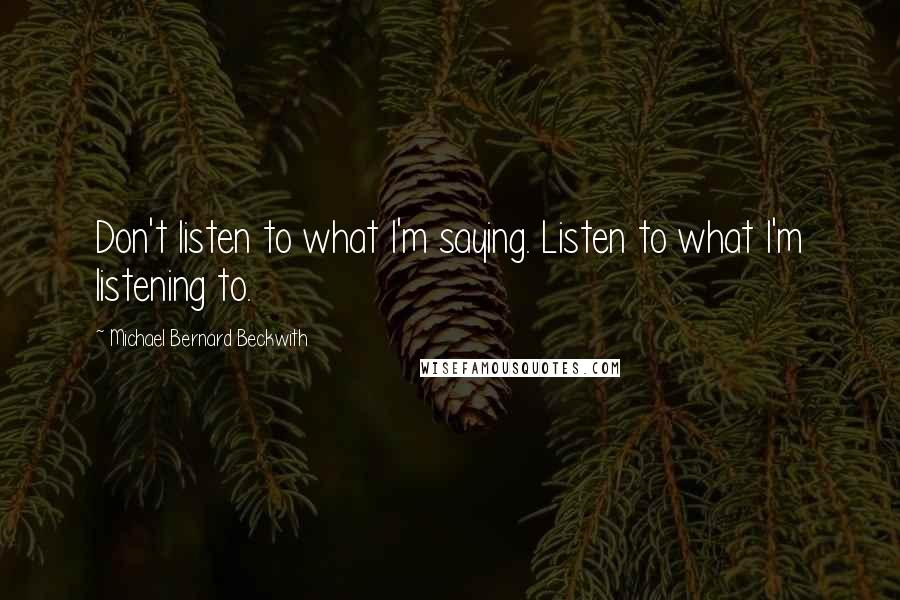 Michael Bernard Beckwith Quotes: Don't listen to what I'm saying. Listen to what I'm listening to.