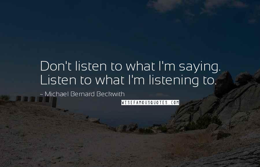 Michael Bernard Beckwith Quotes: Don't listen to what I'm saying. Listen to what I'm listening to.