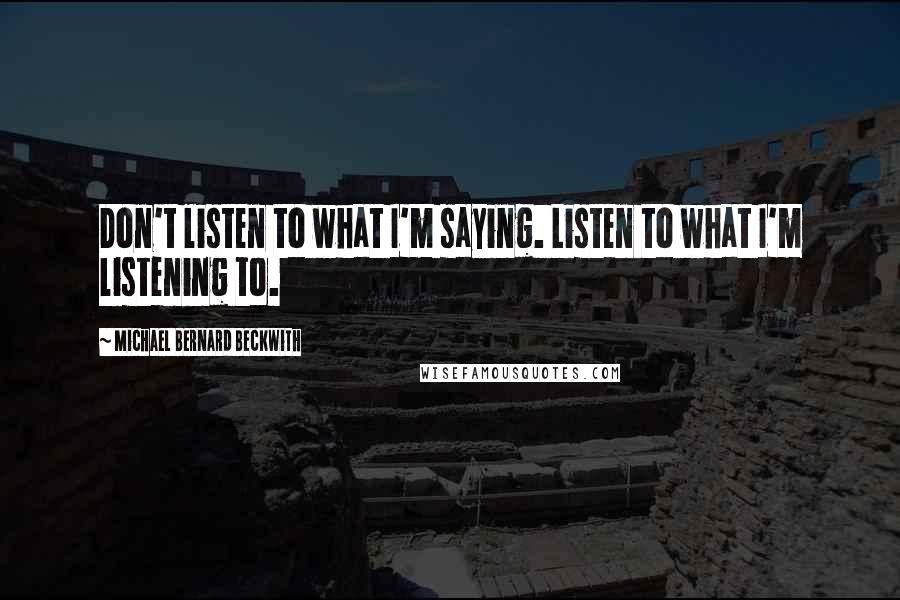 Michael Bernard Beckwith Quotes: Don't listen to what I'm saying. Listen to what I'm listening to.