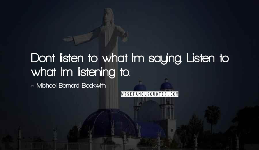 Michael Bernard Beckwith Quotes: Don't listen to what I'm saying. Listen to what I'm listening to.