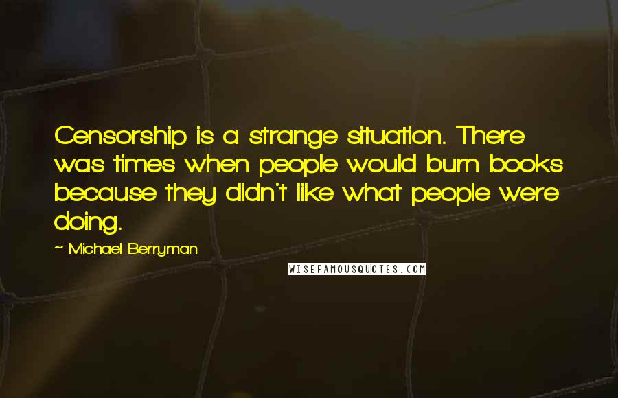 Michael Berryman Quotes: Censorship is a strange situation. There was times when people would burn books because they didn't like what people were doing.