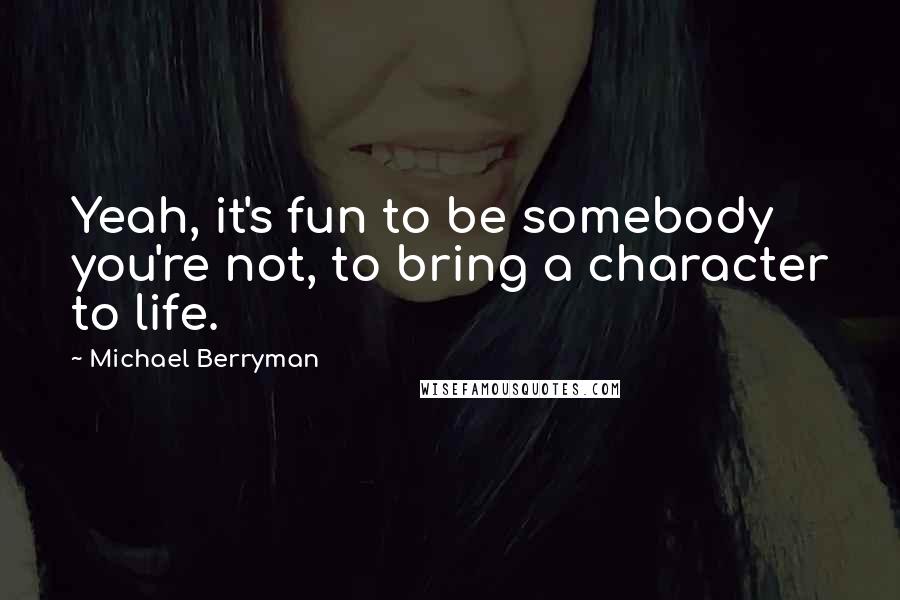 Michael Berryman Quotes: Yeah, it's fun to be somebody you're not, to bring a character to life.