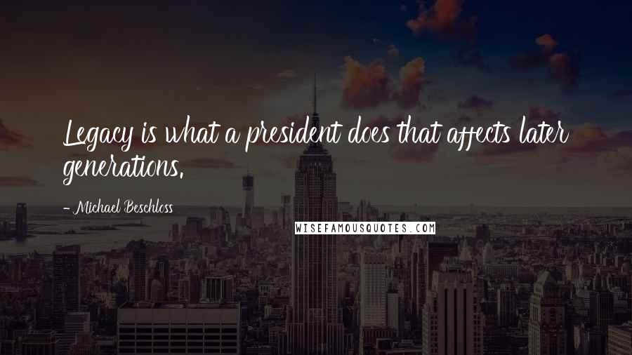 Michael Beschloss Quotes: Legacy is what a president does that affects later generations.