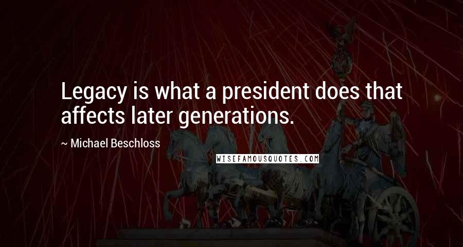 Michael Beschloss Quotes: Legacy is what a president does that affects later generations.