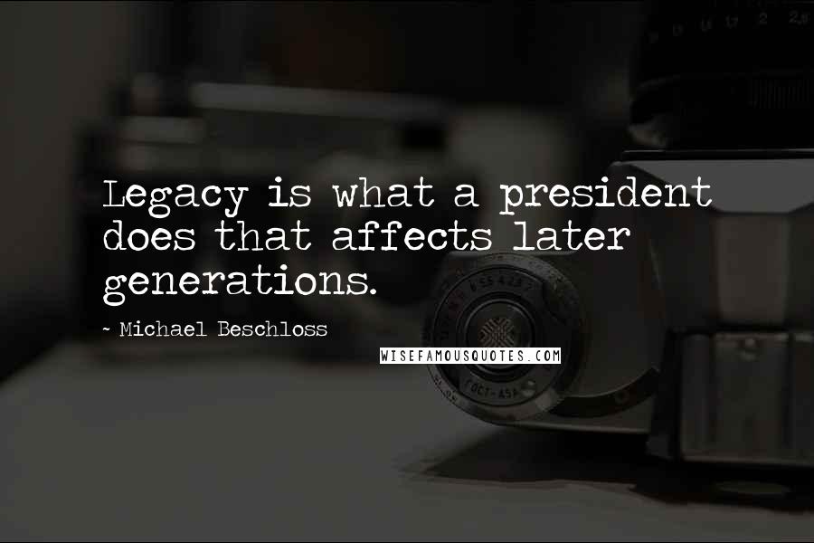 Michael Beschloss Quotes: Legacy is what a president does that affects later generations.