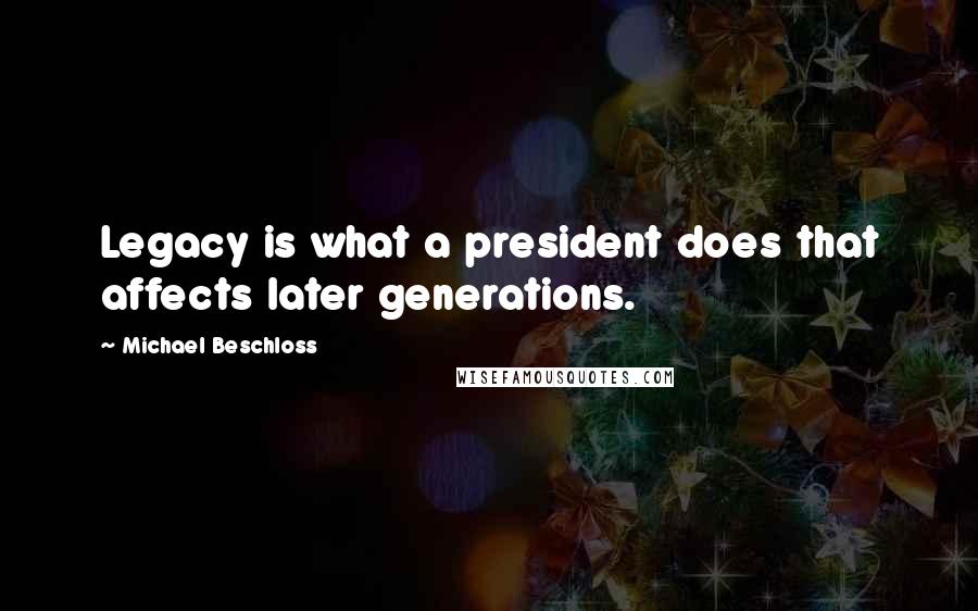 Michael Beschloss Quotes: Legacy is what a president does that affects later generations.