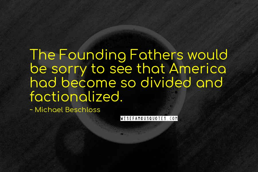 Michael Beschloss Quotes: The Founding Fathers would be sorry to see that America had become so divided and factionalized.