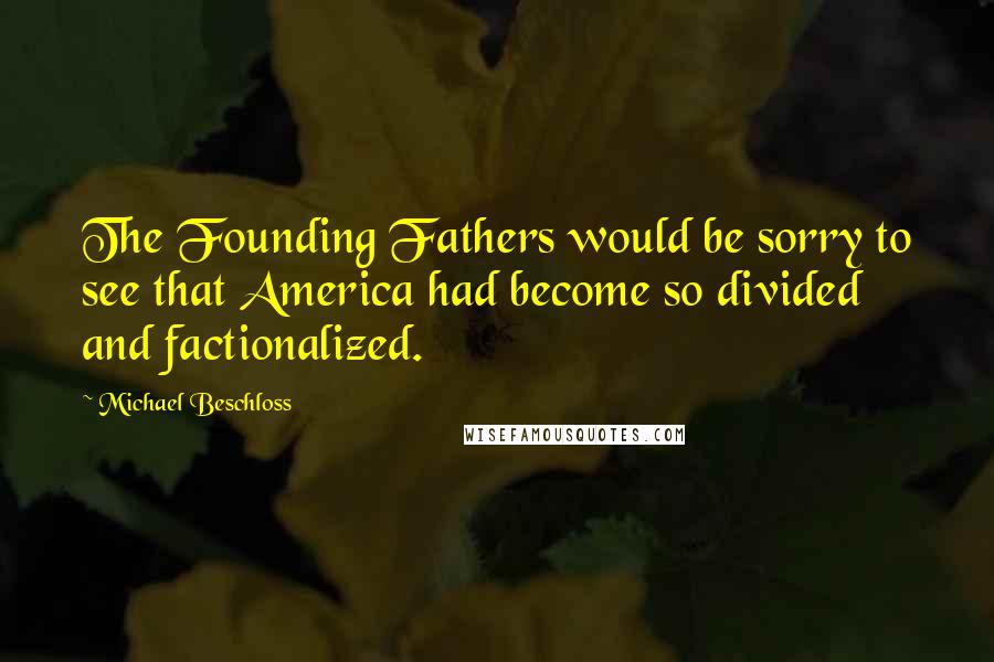 Michael Beschloss Quotes: The Founding Fathers would be sorry to see that America had become so divided and factionalized.