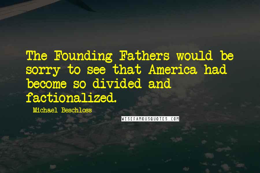 Michael Beschloss Quotes: The Founding Fathers would be sorry to see that America had become so divided and factionalized.