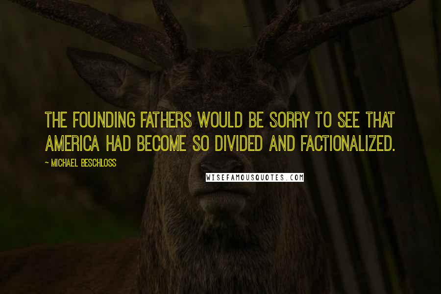 Michael Beschloss Quotes: The Founding Fathers would be sorry to see that America had become so divided and factionalized.