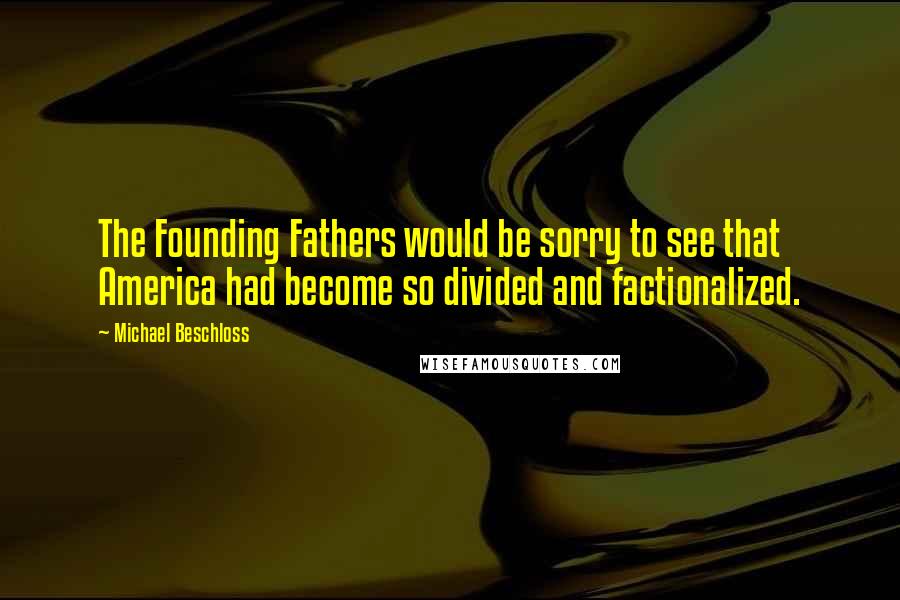 Michael Beschloss Quotes: The Founding Fathers would be sorry to see that America had become so divided and factionalized.