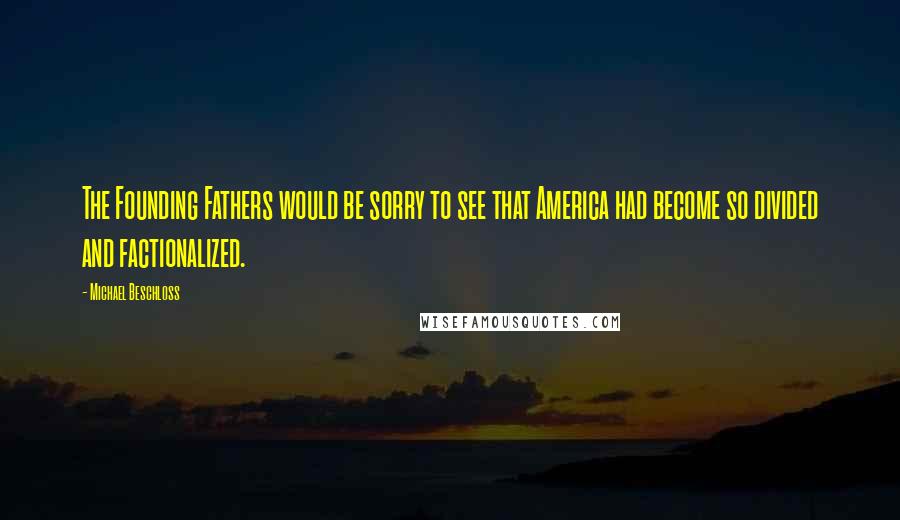 Michael Beschloss Quotes: The Founding Fathers would be sorry to see that America had become so divided and factionalized.