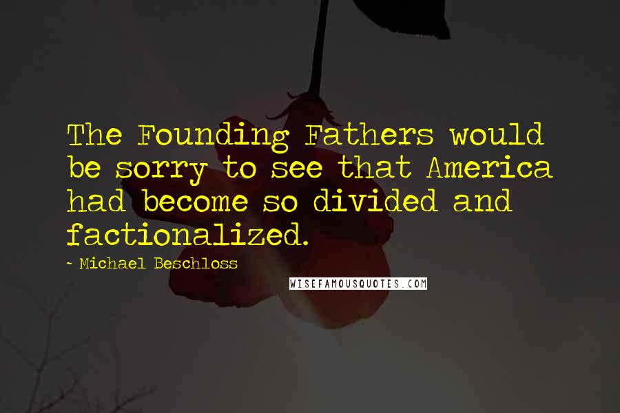 Michael Beschloss Quotes: The Founding Fathers would be sorry to see that America had become so divided and factionalized.