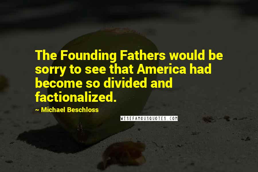 Michael Beschloss Quotes: The Founding Fathers would be sorry to see that America had become so divided and factionalized.