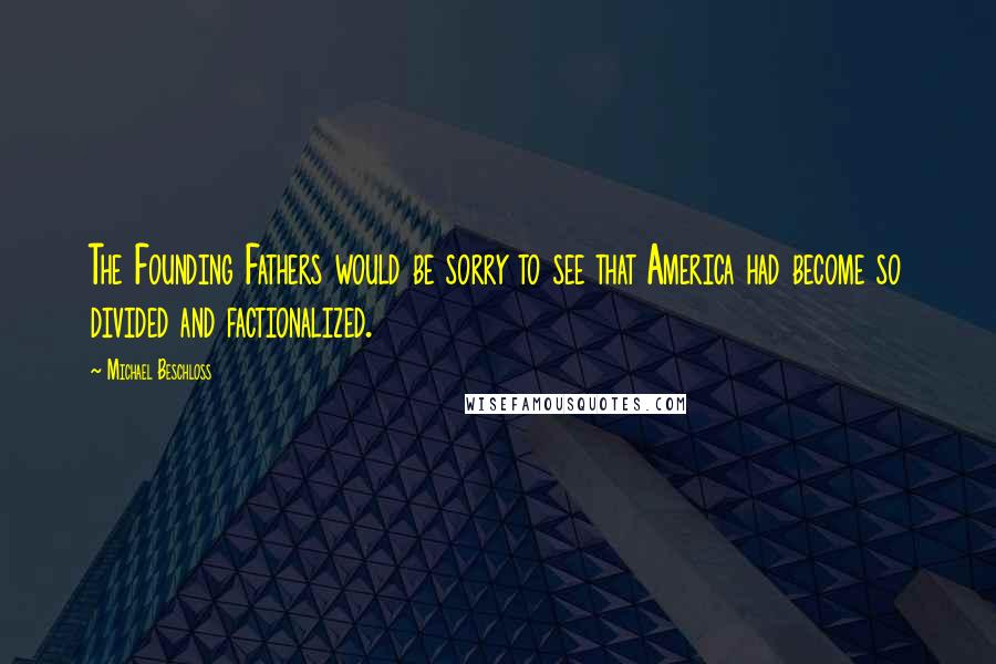 Michael Beschloss Quotes: The Founding Fathers would be sorry to see that America had become so divided and factionalized.