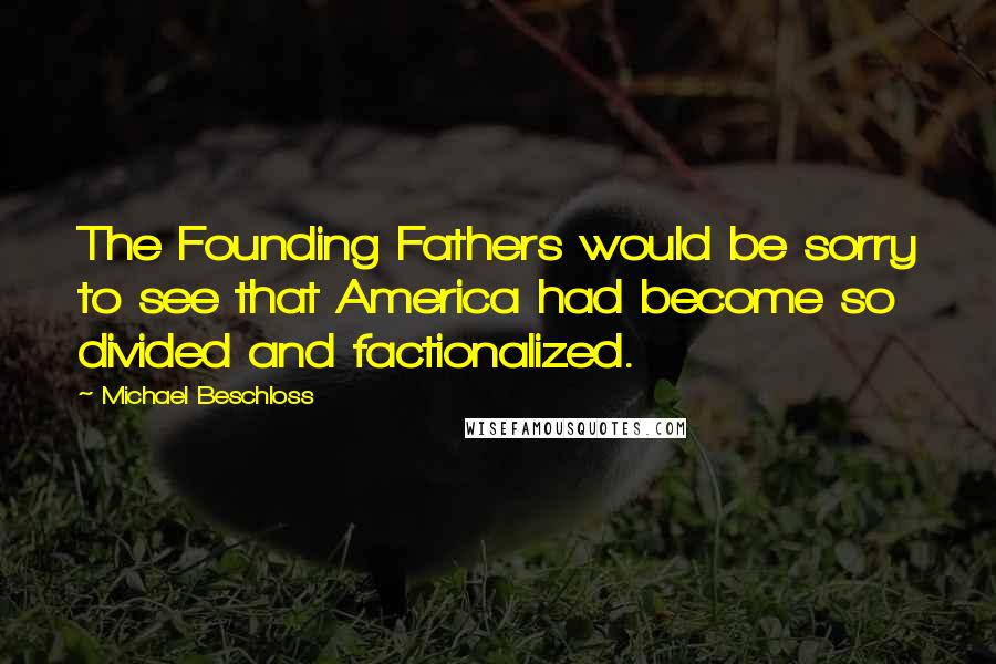 Michael Beschloss Quotes: The Founding Fathers would be sorry to see that America had become so divided and factionalized.