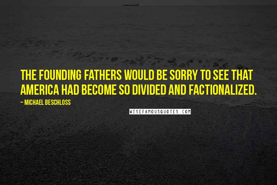 Michael Beschloss Quotes: The Founding Fathers would be sorry to see that America had become so divided and factionalized.
