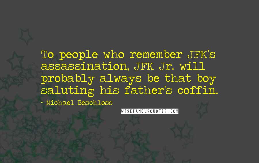 Michael Beschloss Quotes: To people who remember JFK's assassination, JFK Jr. will probably always be that boy saluting his father's coffin.