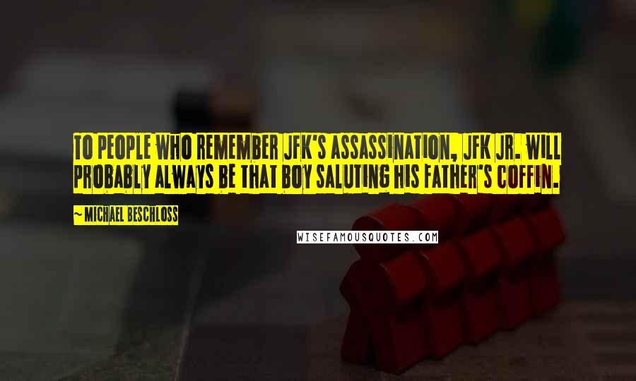 Michael Beschloss Quotes: To people who remember JFK's assassination, JFK Jr. will probably always be that boy saluting his father's coffin.