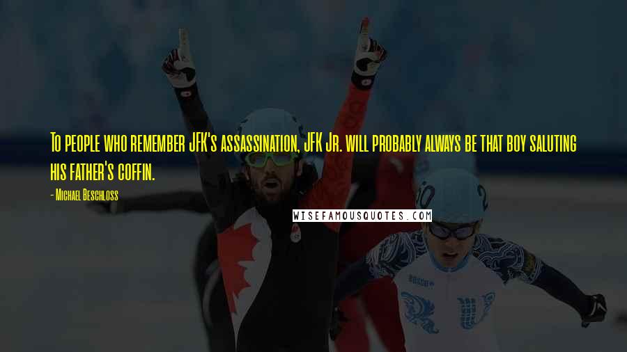 Michael Beschloss Quotes: To people who remember JFK's assassination, JFK Jr. will probably always be that boy saluting his father's coffin.
