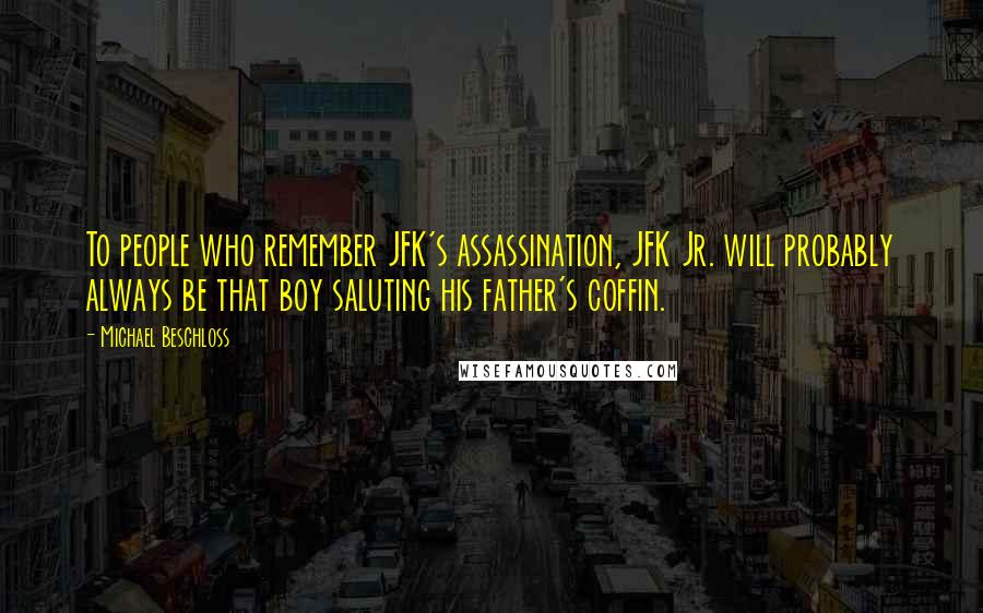 Michael Beschloss Quotes: To people who remember JFK's assassination, JFK Jr. will probably always be that boy saluting his father's coffin.