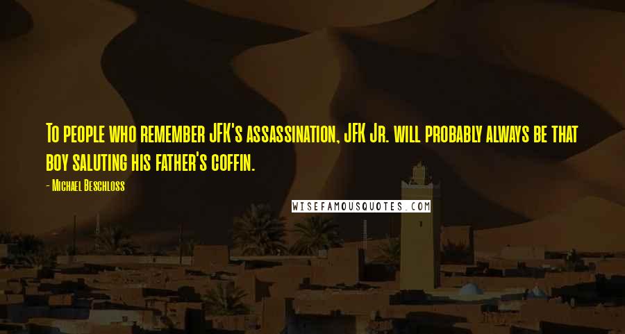 Michael Beschloss Quotes: To people who remember JFK's assassination, JFK Jr. will probably always be that boy saluting his father's coffin.