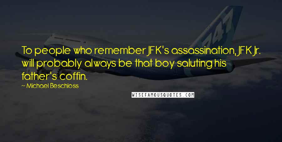 Michael Beschloss Quotes: To people who remember JFK's assassination, JFK Jr. will probably always be that boy saluting his father's coffin.