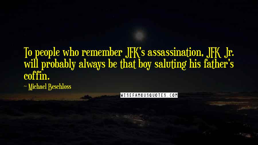 Michael Beschloss Quotes: To people who remember JFK's assassination, JFK Jr. will probably always be that boy saluting his father's coffin.