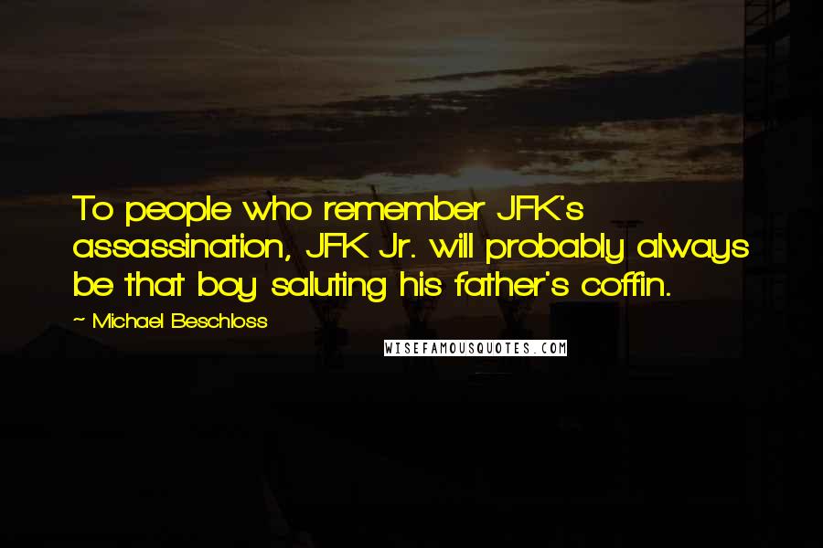 Michael Beschloss Quotes: To people who remember JFK's assassination, JFK Jr. will probably always be that boy saluting his father's coffin.