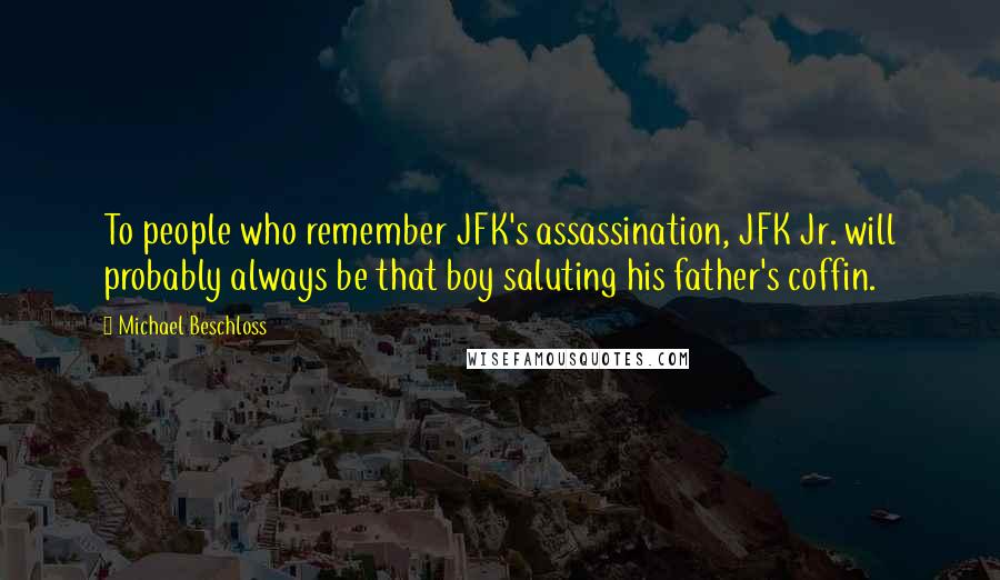 Michael Beschloss Quotes: To people who remember JFK's assassination, JFK Jr. will probably always be that boy saluting his father's coffin.