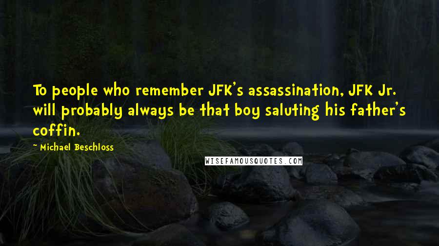 Michael Beschloss Quotes: To people who remember JFK's assassination, JFK Jr. will probably always be that boy saluting his father's coffin.