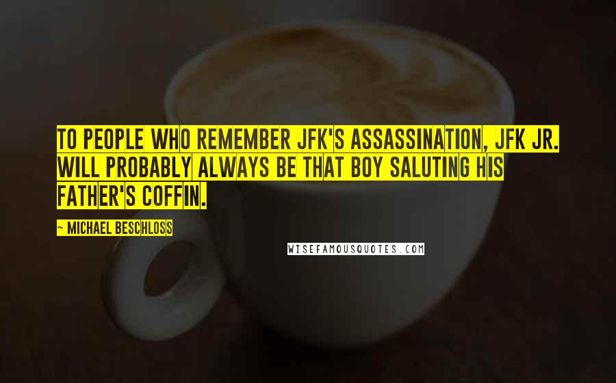 Michael Beschloss Quotes: To people who remember JFK's assassination, JFK Jr. will probably always be that boy saluting his father's coffin.