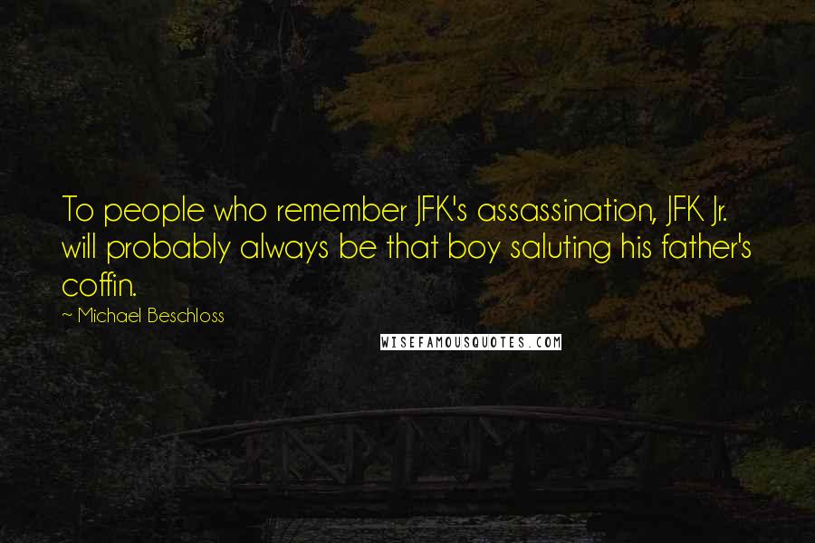 Michael Beschloss Quotes: To people who remember JFK's assassination, JFK Jr. will probably always be that boy saluting his father's coffin.