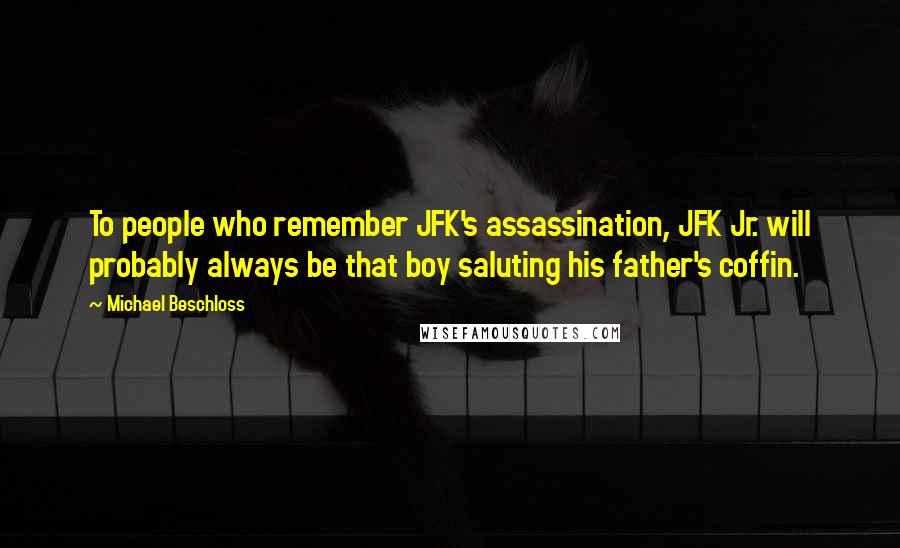 Michael Beschloss Quotes: To people who remember JFK's assassination, JFK Jr. will probably always be that boy saluting his father's coffin.