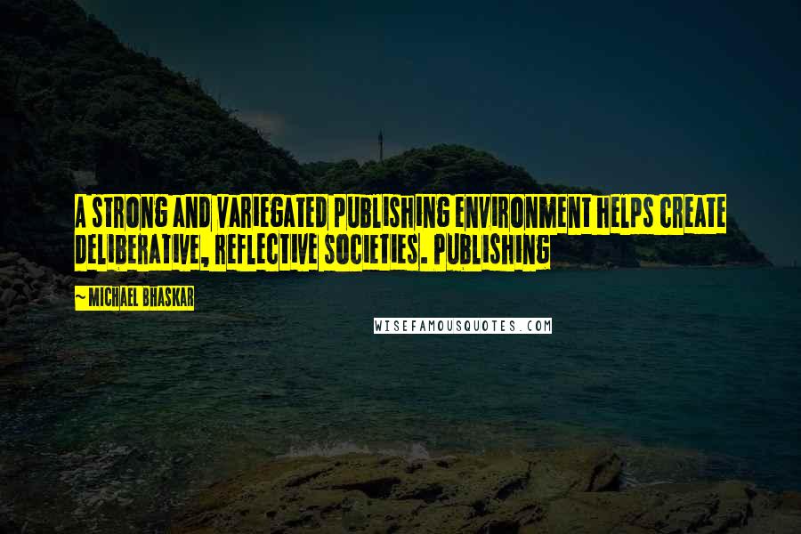Michael Bhaskar Quotes: A strong and variegated publishing environment helps create deliberative, reflective societies. Publishing