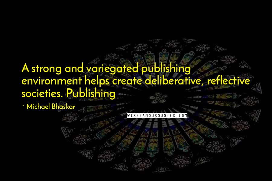 Michael Bhaskar Quotes: A strong and variegated publishing environment helps create deliberative, reflective societies. Publishing