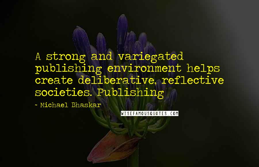 Michael Bhaskar Quotes: A strong and variegated publishing environment helps create deliberative, reflective societies. Publishing