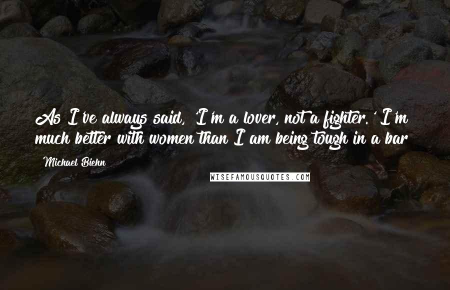 Michael Biehn Quotes: As I've always said, 'I'm a lover, not a fighter.' I'm much better with women than I am being tough in a bar!