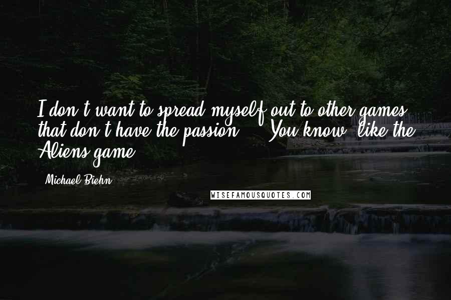 Michael Biehn Quotes: I don't want to spread myself out to other games that don't have the passion ... You know, like the Aliens game.