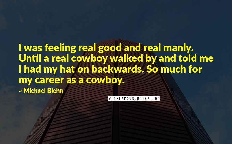 Michael Biehn Quotes: I was feeling real good and real manly. Until a real cowboy walked by and told me I had my hat on backwards. So much for my career as a cowboy.