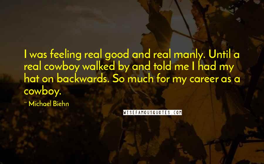Michael Biehn Quotes: I was feeling real good and real manly. Until a real cowboy walked by and told me I had my hat on backwards. So much for my career as a cowboy.